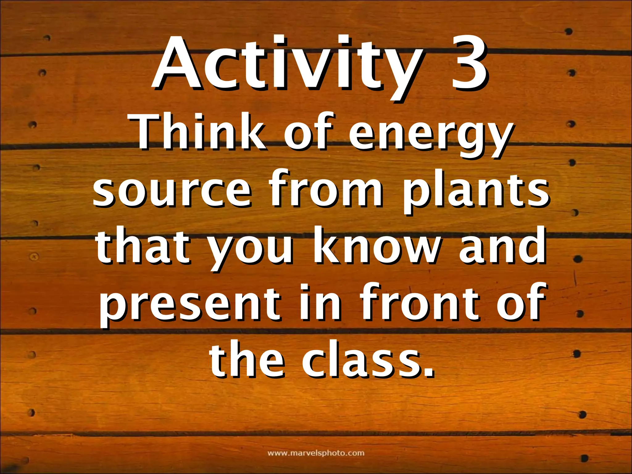 Activity 3
 Think of energy
source from plants
that you know and
present in front of
     the class.
 
