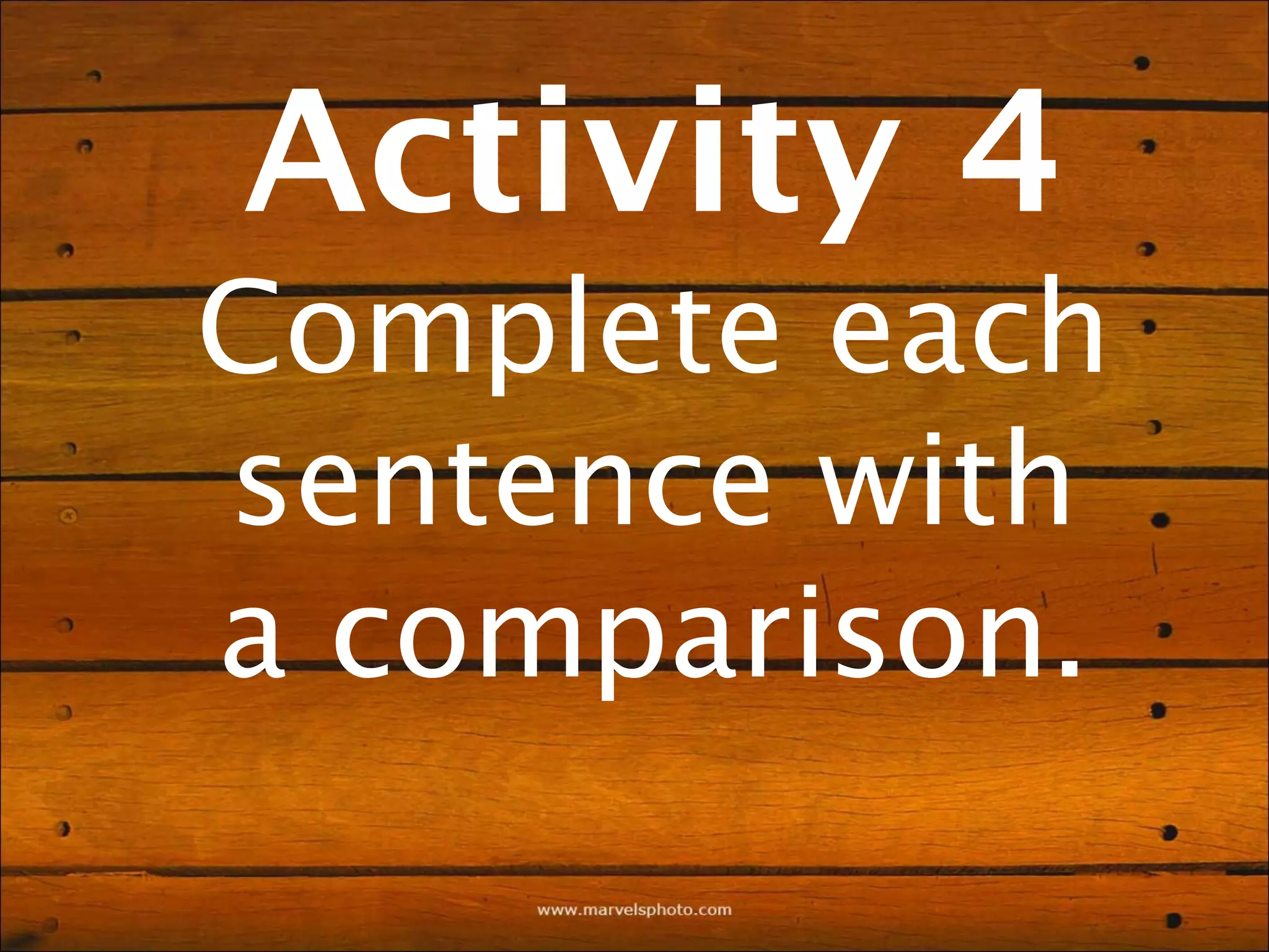 Activity 4
Complete each
sentence with
a comparison.
 