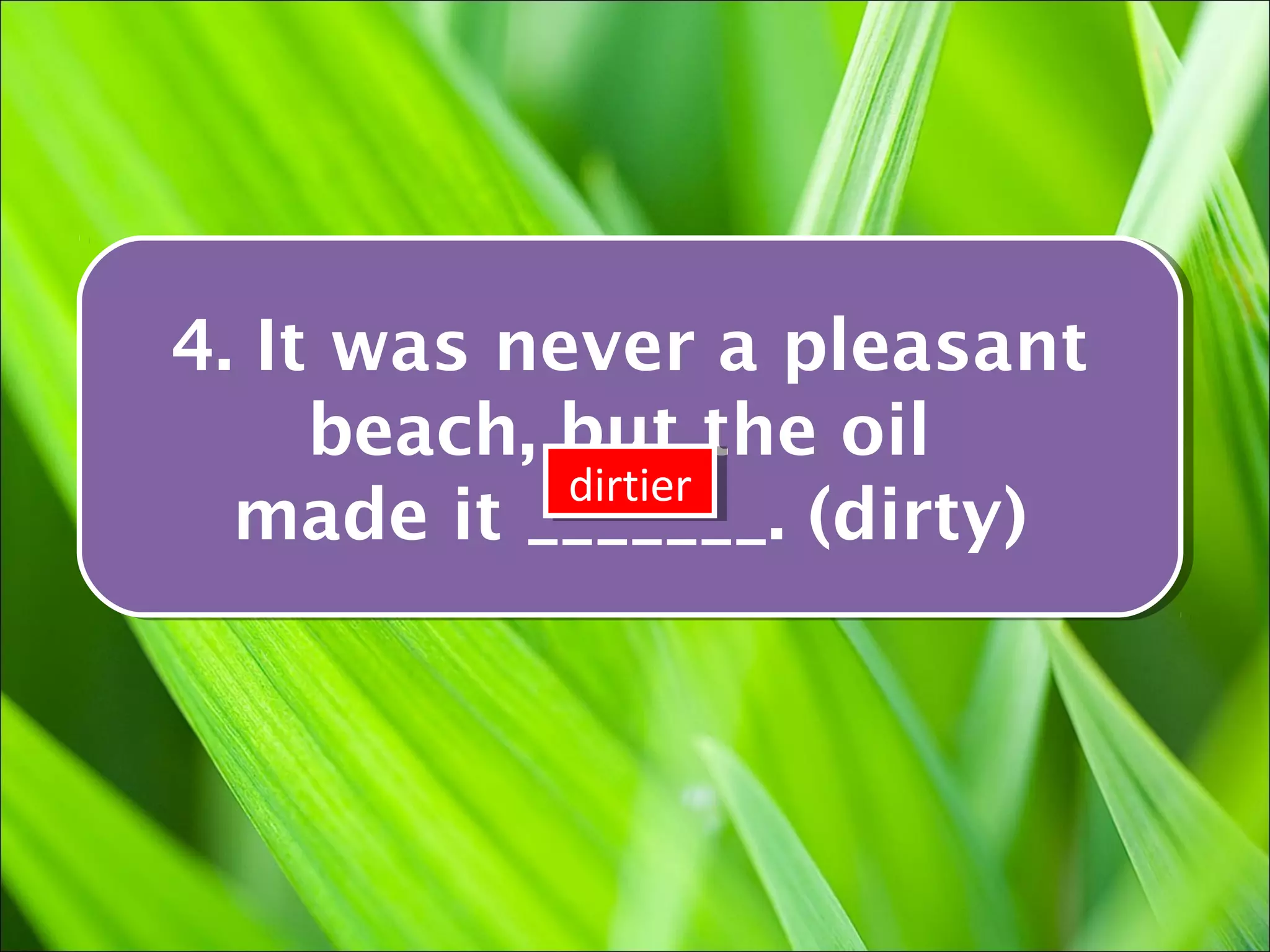 4. It was never a pleasant
4. It was never a pleasant
     beach, but the oil
     beach, but the oil
            dirtier
            dirtier
  made it _______. (dirty)
  made it _______. (dirty)
 