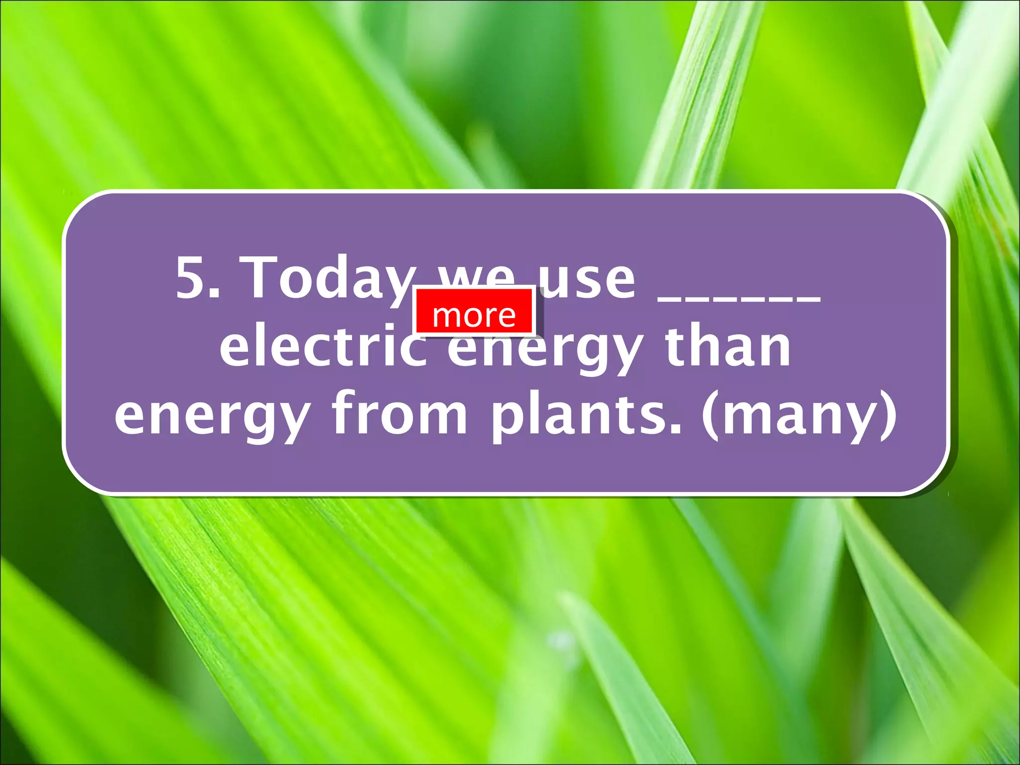 5. Today we use ______
  5. Today more use ______
             we
             more
    electric energy than
    electric energy than
energy from plants. (many)
energy from plants. (many)
 