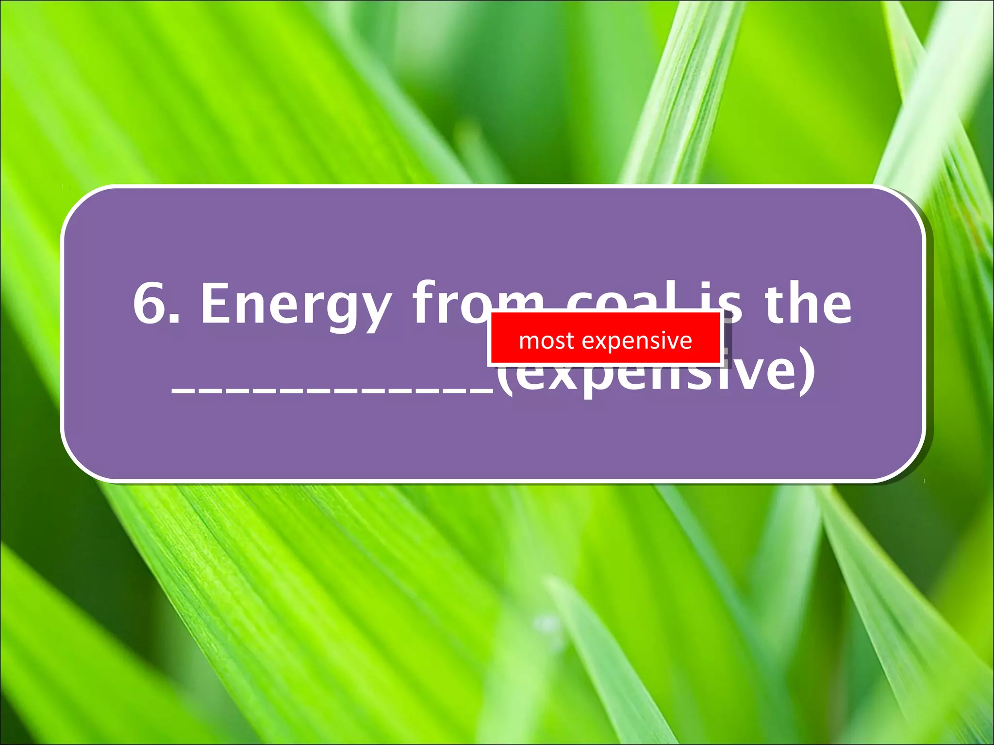 6. Energy from coal is the
6. Energy from coal is the
               most expensive
               most expensive
 ____________(expensive)
  ____________(expensive)
 