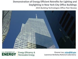 INSERT PROJECT SPECIFIC PHOTO
(replacing this shape)
Demonstration of Energy Efficient Retrofits for Lighting and
Daylighting in New York City Office Buildings
2015 Building Technologies Office Peer Review
Eleanor Lee, eslee@lbl.gov
Lawrence Berkeley National Laboratory
 