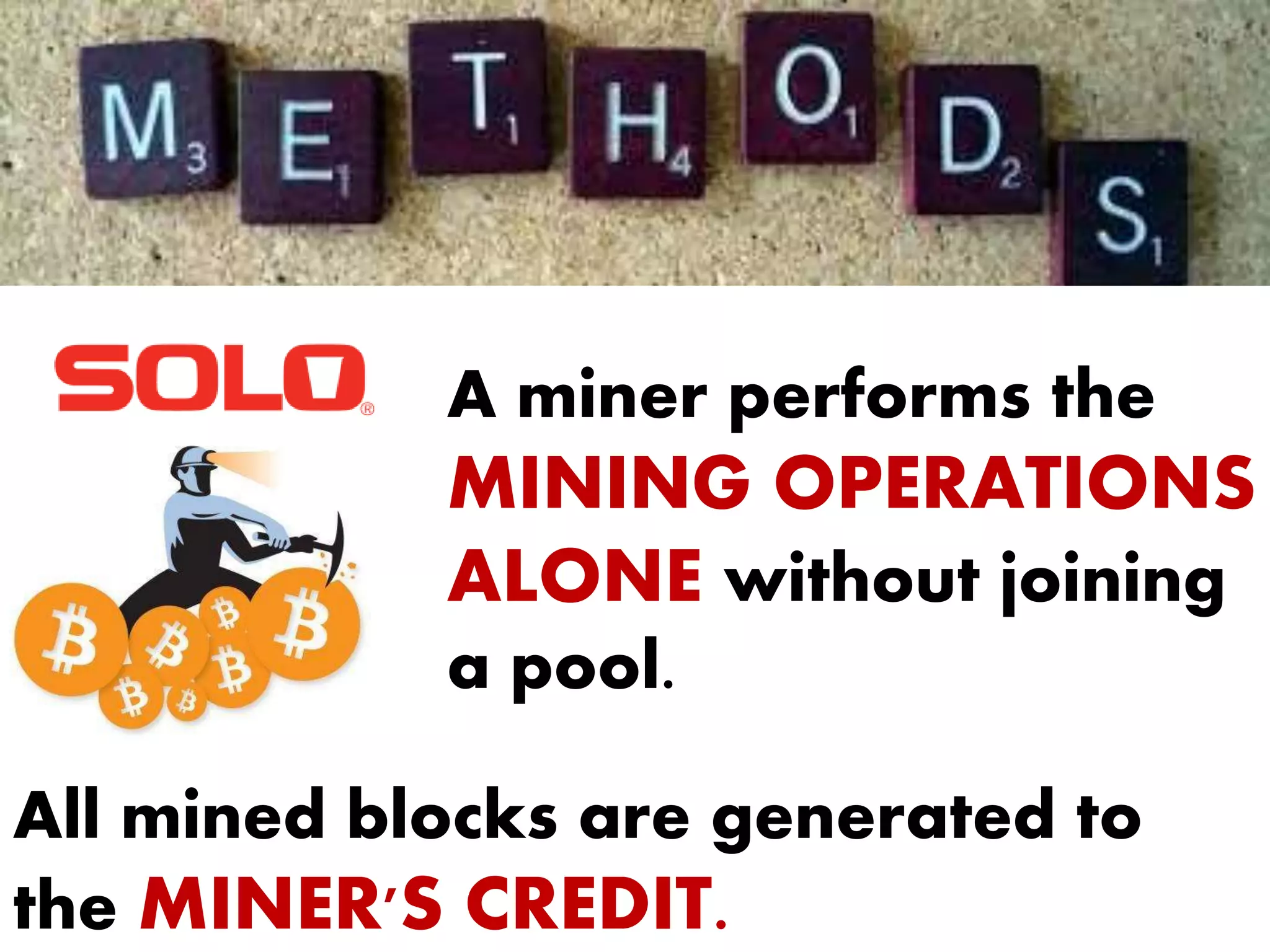 A miner performs the
MINING OPERATIONS
ALONE without joining
a pool.
All mined blocks are generated to
the MINER'S CREDIT.
 