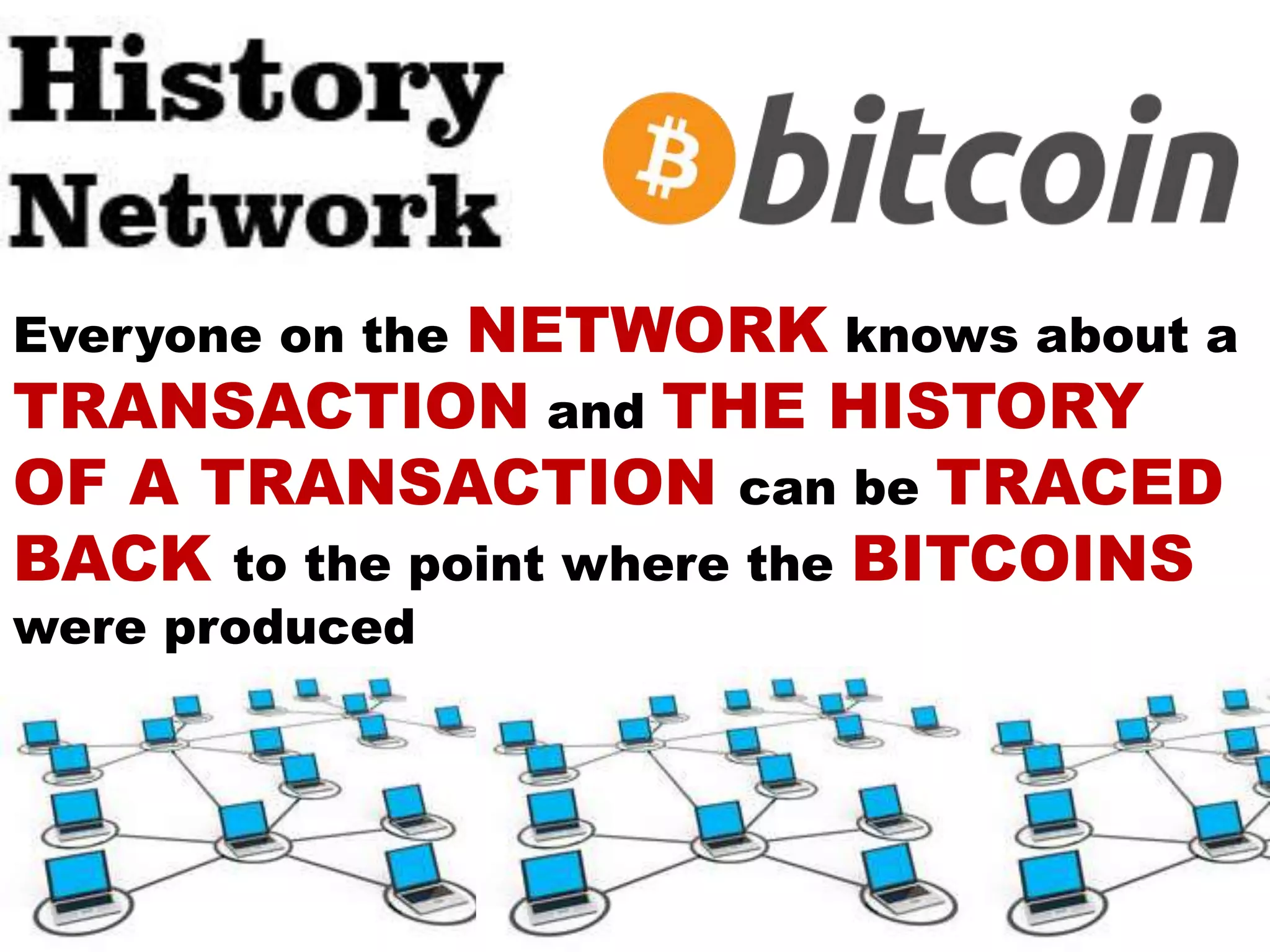 Everyone on the NETWORK knows about a
TRANSACTION and THE HISTORY
OF A TRANSACTION can be TRACED
BACK to the point where the BITCOINS
were produced
 
