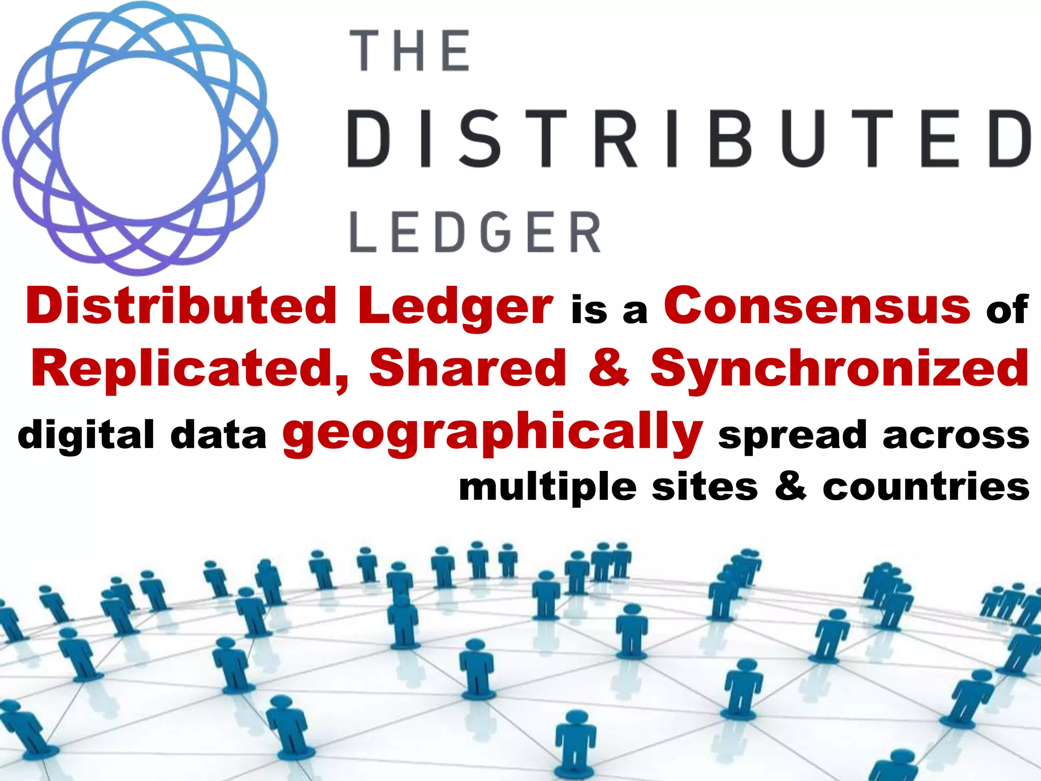 Distributed Ledger is a Consensus of
Replicated, Shared & Synchronized
digital data geographically spread across
multiple sites & countries
 