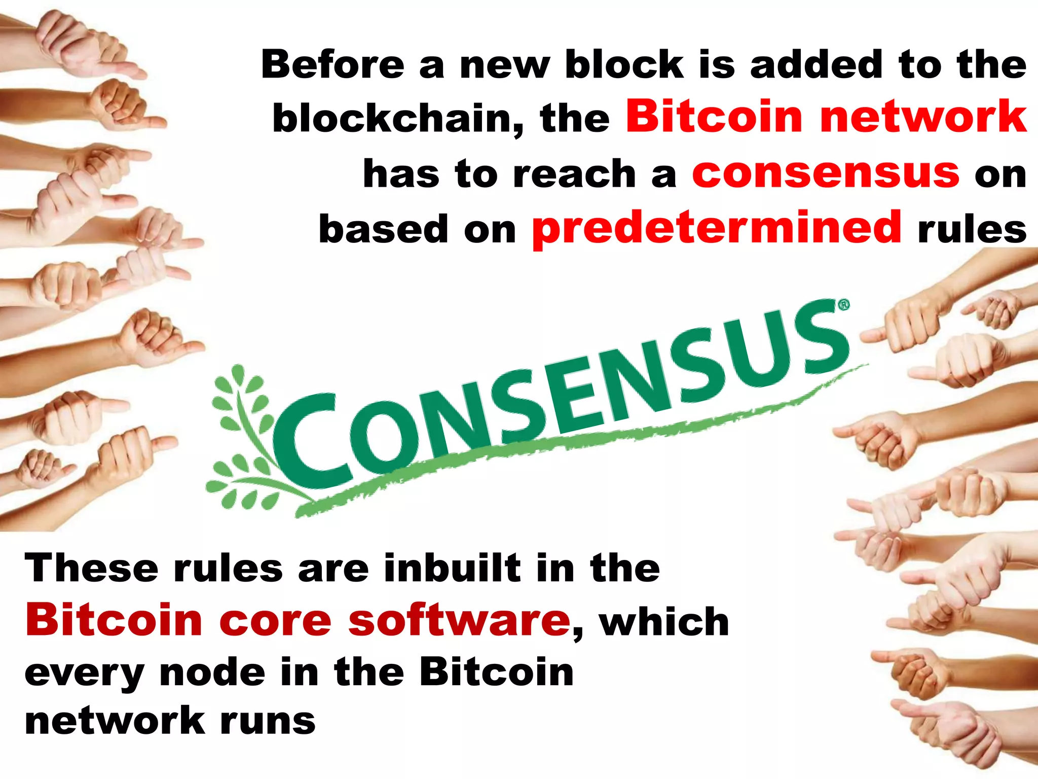 These rules are inbuilt in the
Bitcoin core software, which
every node in the Bitcoin
network runs
Before a new block is added to the
blockchain, the Bitcoin network
has to reach a consensus on
based on predetermined rules
 