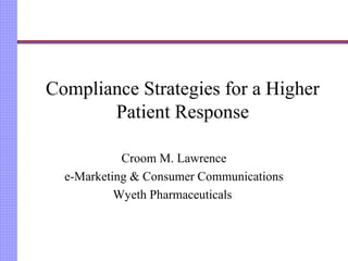Compliance Strategies for a Higher
Patient Response
Croom M. Lawrence
e-Marketing & Consumer Communications
Wyeth Pharmaceuticals
 