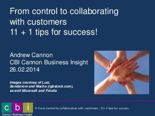 From control to collaborating
with customers
11 + 1 tips for success!
Andrew Cannon
CBI Cannon Business Insight
26.02.2014
Images courtesy of Lusi,
Sundstrom and Macha (rgbstock.com),
as well Microsoft and Fotolia

c b i
Cannon Business Insight

© From control to collaboration with customers : 11+1 tips for success

 