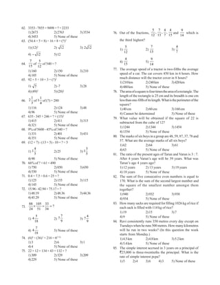 62. 3353 - 7855 + 9498 = ? + 2233
                                                                                        5 7 4 4        9
    1) 2673             2) 2763          3) 3534       76. Out of the fractions,         ,  , ,   and    which is
    4) 3453             5) None of these                                               12 13 7 15     14
63. (54.4 × 5 × 8) ÷ 16 + 8 = (?)2                           the third highest?

      1) (12)2         2) 12               3) 2 12                 5                    7                  4
                                                             1)                   2)                  3)
                                                                  12                   13                  7
      4) − 12          5) 12
                                                                  4                    9
     7      5                                                4)                   5)
64.     of    of 540 = ?                                         15                   14
    15     12
                                                       77.   The average speed of a tractor is two-fifths the average
    1) 160              2) 150           3) 210
                                                             speed of a car. The car covers 450 km in 6 hours. How
    4) 105              5) None of these
                                                             much distance will the tractor cover in 8 hours?
65. 92 × 5 ÷ 10 + 3 = (?)2
                                                             1) 210 km            2) 240 km            3) 420 km
      1) 7             2) -7               3) 28             4) 480 km            5) None of these
      4) (49)2         5) (28)2                        78.   The area of a square is four times the area of a rectangle. The
                                                             length of the rectangle is 25 cm and its breadth is one cm
       1     1
66. 2 of 1 of (?) = 280                                      less than one-fifth of its length. What is the perimeter of the
       3     4                                               square?
    1) 116               2) 124           3) 48              1) 40 cm             2) 60 cm             3) 160 cm
    4) 96                5) None of these                    4) Cannot be determined                   5) None of these
67. 635 - 345 + 246 = ? + (15)2                        79.   What value will be obtained if the square of 22 is
    1) 415               2) 411           3) 315             subtracted from the cube of 12?
    4) 321               5) None of these
                                                             1) 1244              2) 1344              3) 1454
68. 9% of 5600 - 45% of 340 = ?
                                                             4) 1354              5) None of these
    1) 331               2) 401           3) 431
                                                       80.   The marks of six boys in a group are 48, 59, 87, 37, 78 and
    4) 351               5) None of these
                                                             57. What are the average marks of all six boys?
69. (12 × 7) - (13 × 5) - 10 = ? ÷ 5
                                                             1) 62                2) 64                3) 61
         4                                        3          4) 63                5) None of these
      1) 1              2) 25              3) 1
         5                                        5    81.   The ratio of the present ages of Tarun and Varun is 3 : 7.
    4) 90               5) None of these                     After 4 years Varun’s age will be 39 years. What was
70. 66% of ? + 61 = 490                                      Tarun’s age 4 years ago?
    1) 750              2) 850             3) 650            1) 12 years          2) 13 years          3) 19 years
    4) 550              5) None of these                     4) 18 years          5) None of these
71. 0.4 × 7.5 ÷ 0.6 × 25 = ?                           82.   The sum of five consecutive even numbers is equal to
    1) 125              2) 155             3) 115            170. What is the sum of the second largest number and
    4) 145              5) None of these                     the square of the smallest number amongst them
72. 15.96 - 42.94 + 75.17 = ?                                together?
    1) 48.19            2) 48.36           3) 44.36          1) 940               2) 932               3) 938
    4) 45.29            5) None of these                     4) 934               5) None of these
      88 105 33                                        83.   How many sacks are required for filling 1026 kg of rice if
73.     ×   ÷   =?                                           each sack is filled with 114 kg of rice?
      24 51 34
                                                             1) 19                2) 15                3) 7
              5                7                   4         4) 9                 5) None of these
      1) 4             2) 7                3) 7
             18                9                   9   84.   Ravi consistently runs 350 metres every day except on
                                                             Tuesdays when he runs 500 metres. How many kilometres
          7
      4) 4              5) None of these                     will he run in two weeks? (In this question the week
         18                                                  starts from Monday.)
74. (6)4 ÷ (36)3 × 216 = 6(?-2)                              1) 4.5 km            2) 4.8 km            3) 5.2 km
    1) 3                2) 6             3) 1                4) 5.4 km            5) None of these
    4) 4                5) None of these               85.   The simple interest accrued in 3 years on a principal of
75. 22 × 12 + 134 + 43 = 132 + ?                             `25,000 is three-twentieths the principal. What is the
    1) 309              2) 329           3) 209              rate of simple interest pcpa?
    4) 229              5) None of these                     1) 5      2) 4       3) 6       4) 3      5) None of these
 