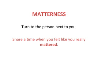 MATTERNESS
Turn to the person next to you
Share a time when you felt like you really
mattered.
 