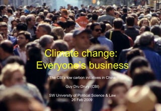 Climate change:
Everyone’s business
The CBI’s low carbon initiatives in China
Guy Dru Drury (CBI)
SW University of Political Science & Law
26 Feb 2009
 