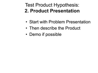 Test Product Hypothesis:
2. Product Presentation

• Start with Problem Presentation
• Then describe the Product
• Demo if possible
 