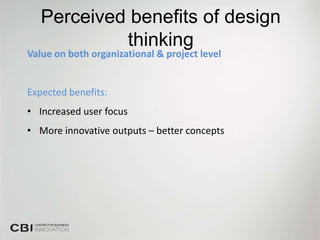 Perceived benefits of design
            thinking
Value on both organizational & project level


Expected benefits:
• Increased user focus
• More innovative outputs – better concepts
 