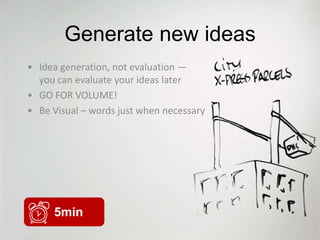 Generate new ideas
• Idea generation, not evaluation —
  you can evaluate your ideas later
• GO FOR VOLUME!
• Be Visual – words just when necessary




     5min
 