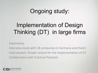 Ongoing study:

    Implementation of Design
   Thinking (DT) in large firms
Exploratory
Interview study with 18 companies in Germany and theUS
Interviewees: People central for the implementation of DT
Collaboration with D.School Potsdam
 