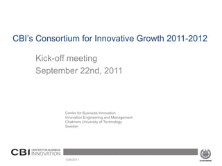 CBI’s Consortium for Innovative Growth 2011-2012

     Kick-off meeting
     September 22nd, 2011



            Center for Business Innovation
            Innovation Engineering and Management
            Chalmers University of Technology
            Sweden




             12/6/2011
 