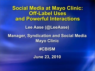 Social Media at Mayo Clinic:
         Off-Label Uses
   and Powerful Interactions
        Lee Aase (@LeeAase)

Manager, Syndication and Social Media
            Mayo Clinic
              #CBISM
            June 23, 2010
 