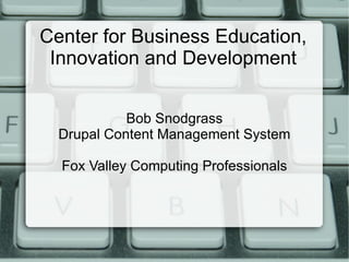 Center for Business Education, Innovation and Development Bob Snodgrass Drupal Content Management System Fox Valley Computing Professionals 