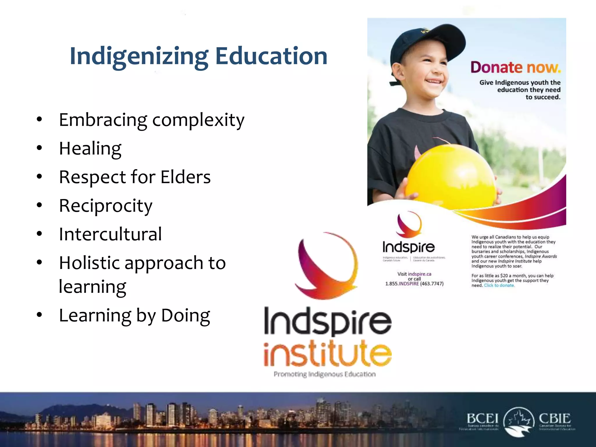Indigenizing Education
•
•
•
•
•
•

Embracing complexity
Healing
Respect for Elders
Reciprocity
Intercultural
Holistic approach to
learning
• Learning by Doing

 
