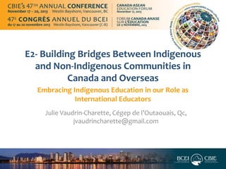 E2- Building Bridges Between Indigenous
and Non-Indigenous Communities in
Canada and Overseas
Embracing Indigenous Education in our Role as
International Educators
Julie Vaudrin-Charette, Cégep de l’Outaouais, Qc,
jvaudrincharette@gmail.com

 