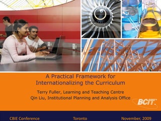 A Practical Framework for
             Internationalizing the Curriculum
             Terry Fuller, Learning and Teaching Centre
          Qin Liu, Institutional Planning and Analysis Office




CBIE Conference                Toronto                  November, 2009
 