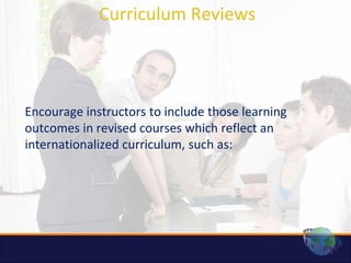 Curriculum Reviews



Encourage instructors to include those learning
outcomes in revised courses which reflect an
internationalized curriculum, such as:
 