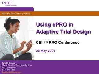 Using ePRO in Adaptive Trial Design CBI 4 th  PRO Conference Dwight Cooper Global Director, Technical Services PHT Corporation (617) 973-1838 [email_address] 28 May 2009 