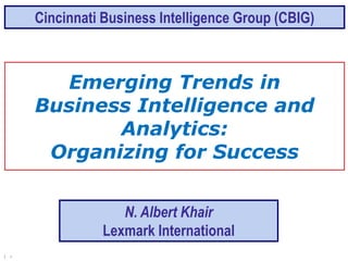 1 >
Emerging Trends in
Business Intelligence and
Analytics:
Organizing for Success
N. Albert Khair
Lexmark International
Cincinnati Business Intelligence Group (CBIG)
 