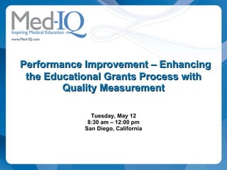   Performance Improvement – Enhancing the Educational Grants Process with Quality Measurement Tuesday, May 12 8:30 am – 12:00 pm San Diego, California 