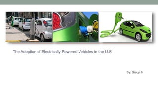 The Adoption of Electrically Powered Vehicles in the U.S
By: Group 6
 