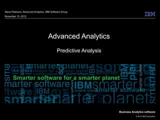 Steve Peterson, Advanced Analytics, IBM Software Group
November 15, 2012




                                     Advanced Analytics
                                            Predictive Analysis




                                                                  Business Analytics software
                                                                              © 2010 IBM Corporation
 