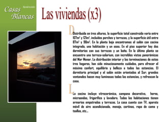 D Las viviendas (x3) Distribuida en tres alturas, la superficie total construida varia entre 107m 2  y 121m 2 , incluidos porches y terrazas, y la superficie útil entre 87m 2  y 98m 2 . En la planta baja encontramos el salón con cocina integrada, una habitación y un aseo. En el piso superior hay dos dormitorios con sus terrazas y un baño. En la última planta se encuentra una terraza-solarium, con increíbles vistas panorámicas del Mar Menor. La distribución interior y las terminaciones de estos tres hogares, han sido minuciosamente cuidados, para ofrecer el máximo confort, equilibrio y belleza a todas las estancias. El dormitorio principal y el salón están orientados al Sur; grandes ventanales hacen muy luminosas todas las estancias, y refrescan la casa.  La cocina incluye vitrocerámica, campana decorativa,  horno, microondas, frigorífico y lavadora. Todas las habitaciones tienen armarios empotrados y terrazas. La casa cuenta con TV, aparato móvil de aire acondicionado, menaje, cortinas, ropa de cama y toallas, etc...  L 