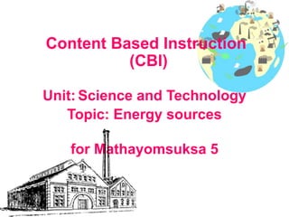Content Based Instruction
(CBI)
Unit: Science and Technology
Topic: Energy sources
for Mathayomsuksa 5
 
