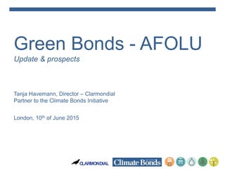 CLARMONDIAL
Green Bonds - AFOLU
Update & prospects
Tanja Havemann, Director – Clarmondial
Partner to the Climate Bonds Initiative
London, 10th of June 2015
 