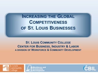 INCREASING THE GLOBAL
       COMPETITIVENESS
    OF ST. LOUIS BUSINESSES


      ST. LOUIS COMMUNITY COLLEGE
  CENTER FOR BUSINESS, INDUSTRY & LABOR
                WORKFORCE & COMMUNITY DEVELOPMENT
A DIVISION OF
 