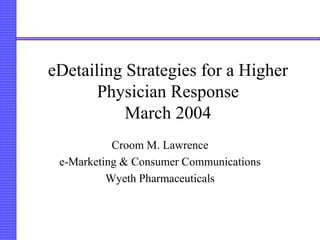 eDetailing Strategies for a Higher
Physician Response
March 2004
Croom M. Lawrence
e-Marketing & Consumer Communications
Wyeth Pharmaceuticals
 
