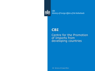CBI
Centre for the Promotion
of Imports from
developing countries




CBI - Ministry of Foreign Affairs
 