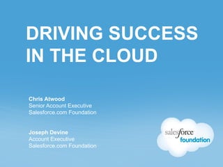 DRIVING SUCCESS
IN THE CLOUD

Chris Atwood
Senior Account Executive
Salesforce.com Foundation


Joseph Devine
Account Executive
Salesforce.com Foundation
 