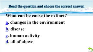 What can be cause the extinct?
a. changes in the environment
b. disease
c. human activity
d. all of above

 