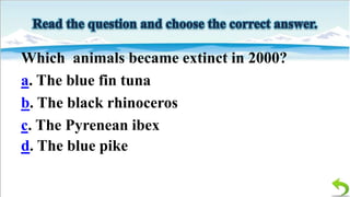 Which animals became extinct in 2000?
a. The blue fin tuna
b. The black rhinoceros
c. The Pyrenean ibex
d. The blue pike

 
