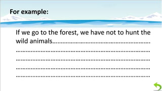 For example:
If we go to the forest, we have not to hunt the
wild animals….……………………………………………….
………………………………………………………………………
………………………………………………………………………
………………………………………………………………………
………………………………………………………………………

 