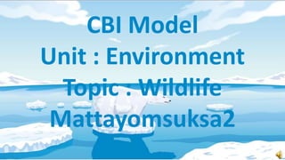 CBI Model
Unit : Environment
Topic : Wildlife
Mattayomsuksa2

 