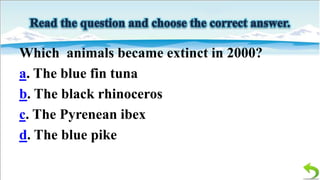 Which animals became extinct in 2000?
a. The blue fin tuna
b. The black rhinoceros
c. The Pyrenean ibex
d. The blue pike

 
