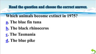 Which animals become extinct in 1975?
a. The blue fin tuna
b. The black rhinoceros
c. The Tasmania
d. The blue pike

 
