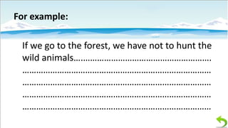 For example:
If we go to the forest, we have not to hunt the
wild animals….……………………………………………….
………………………………………………………………………
………………………………………………………………………
………………………………………………………………………
………………………………………………………………………

 