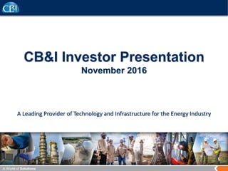 A World of Solutions
CB&I Investor Presentation
November 2016
A Leading Provider of Technology and Infrastructure for the Energy Industry
 