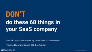 www.cbinsights.com 1
DON’T
do these 68 things in
your SaaS company
From HR to product to marketing, here’s some of our screwups.
Presented by Anand Sanwal, CEO & co-founder
 