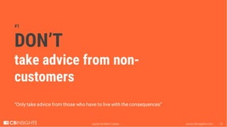 www.cbinsights.com 12quote by Mark Cuban
#1
DON’T
take advice from non-
customers
“Only take advice from those who have to...