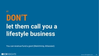 www.cbinsights.com 18
#7
DON’T
let them call you a
lifestyle business
You can revenue-fund a giant (Mailchimp, Atlassian)
 