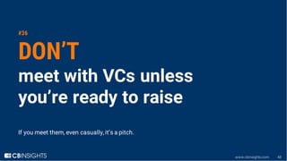 www.cbinsights.com 48
#36
DON’T
meet with VCs unless
you’re ready to raise
If you meet them, even casually, it’s a pitch.
 